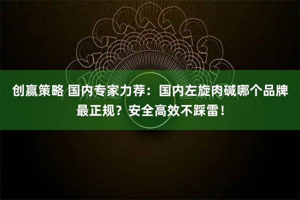 创赢策略 国内专家力荐：国内左旋肉碱哪个品牌最正规？安全高效不踩雷！