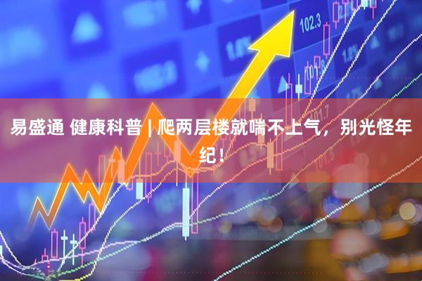 易盛通 健康科普 | 爬两层楼就喘不上气，别光怪年纪！