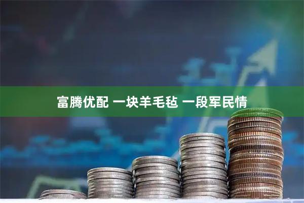 富腾优配 一块羊毛毡 一段军民情