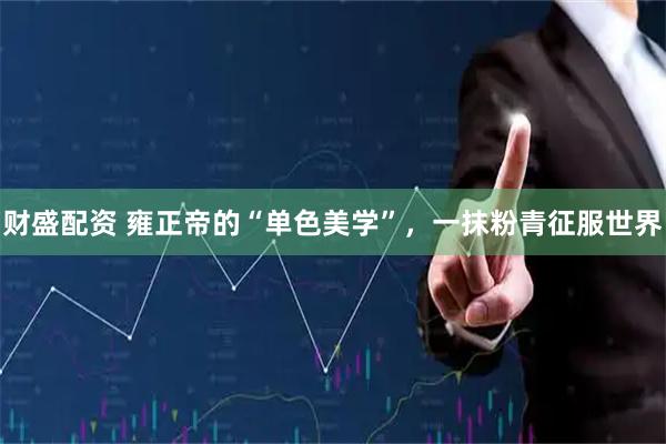 财盛配资 雍正帝的“单色美学”，一抹粉青征服世界