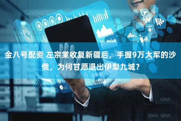 金八号配资 左宗棠收复新疆后，手握9万大军的沙俄，为何甘愿退出伊犁九城？