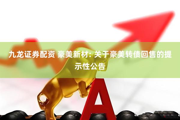 九龙证券配资 豪美新材: 关于豪美转债回售的提示性公告