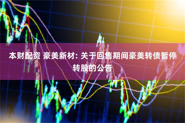 本财配资 豪美新材: 关于回售期间豪美转债暂停转股的公告