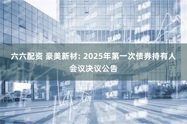 六六配资 豪美新材: 2025年第一次债券持有人会议决议公告