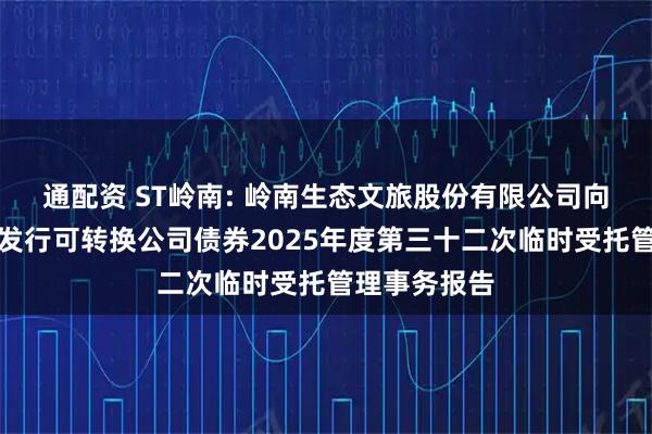 通配资 ST岭南: 岭南生态文旅股份有限公司向不特定对象发行可转换公司债券2025年度第三十二次临时受托管理事务报告