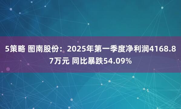 5策略 图南股份：2025年第一季度净利润4168.87万元 同比暴跌54.09%