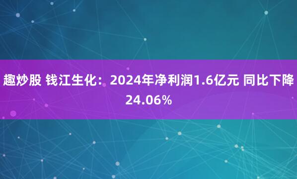 趣炒股 钱江生化：2024年净利润1.6亿元 同比下降24.06%