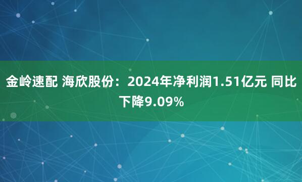 金岭速配 海欣股份：2024年净利润1.51亿元 同比下降9.09%