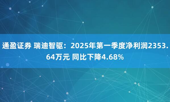 通盈证券 瑞迪智驱：2025年第一季度净利润2353.64万元 同比下降4.68%