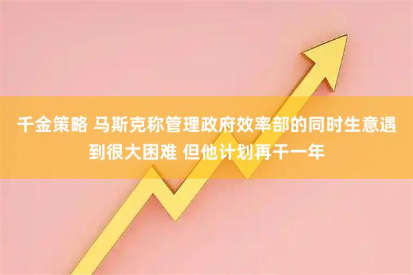 千金策略 马斯克称管理政府效率部的同时生意遇到很大困难 但他计划再干一年