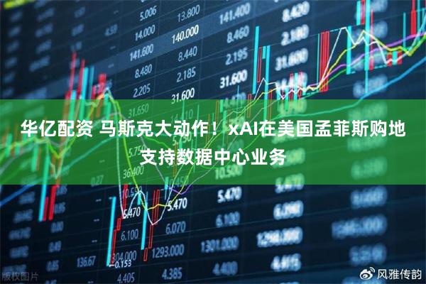 华亿配资 马斯克大动作！xAI在美国孟菲斯购地支持数据中心业务