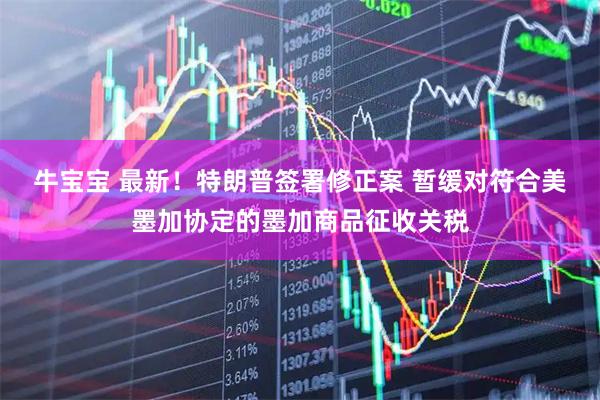牛宝宝 最新！特朗普签署修正案 暂缓对符合美墨加协定的墨加商品征收关税
