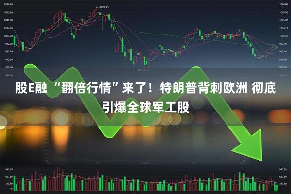 股E融 “翻倍行情”来了！特朗普背刺欧洲 彻底引爆全球军工股
