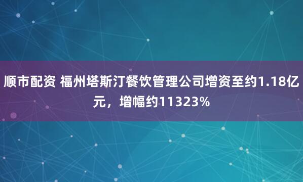 顺市配资 福州塔斯汀餐饮管理公司增资至约1.18亿元，增幅约11323%