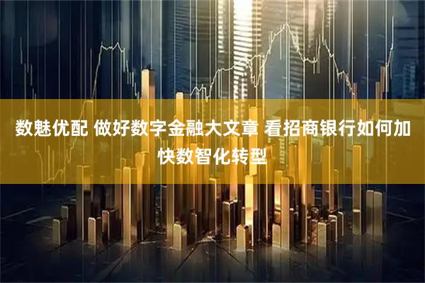 数魅优配 做好数字金融大文章 看招商银行如何加快数智化转型