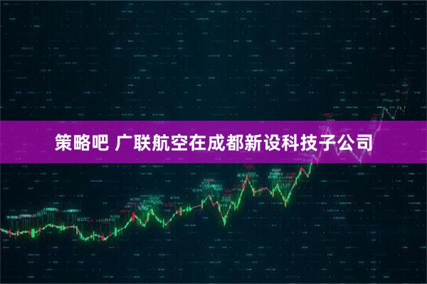 策略吧 广联航空在成都新设科技子公司