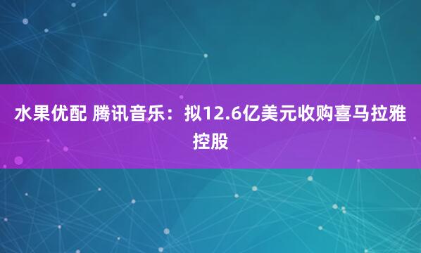 水果优配 腾讯音乐：拟12.6亿美元收购喜马拉雅控股