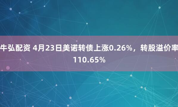 牛弘配资 4月23日美诺转债上涨0.26%，转股溢价率110.65%