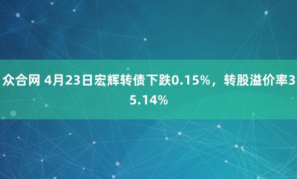 众合网 4月23日宏辉转债下跌0.15%，转股溢价率35.14%