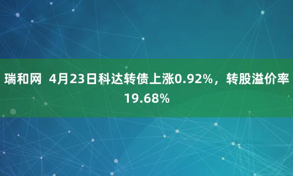 瑞和网  4月23日科达转债上涨0.92%，转股溢价率19.68%