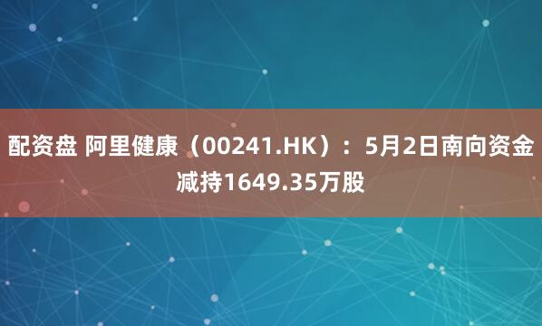配资盘 阿里健康（00241.HK）：5月2日南向资金减持1649.35万股