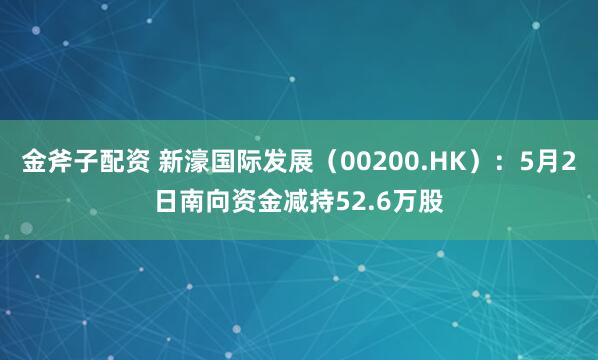 金斧子配资 新濠国际发展（00200.HK）：5月2日南向资金减持52.6万股