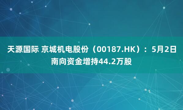 天源国际 京城机电股份（00187.HK）：5月2日南向资金增持44.2万股