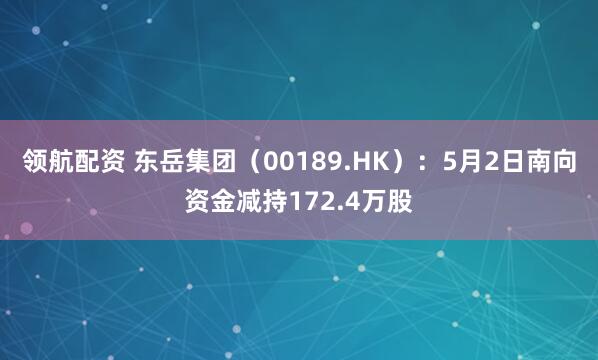 领航配资 东岳集团（00189.HK）：5月2日南向资金减持172.4万股