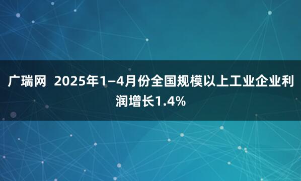 广瑞网  2025年1—4月份全国规模以上工业企业利润增长1.4%