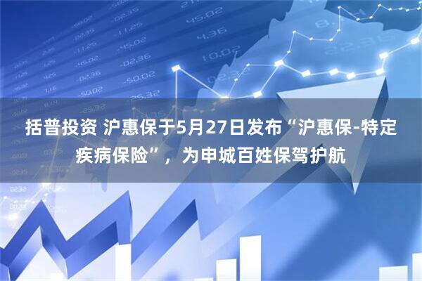 括普投资 沪惠保于5月27日发布“沪惠保-特定疾病保险”，为申城百姓保驾护航