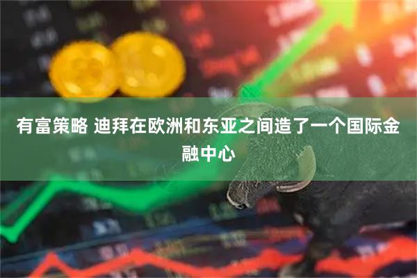 有富策略 迪拜在欧洲和东亚之间造了一个国际金融中心