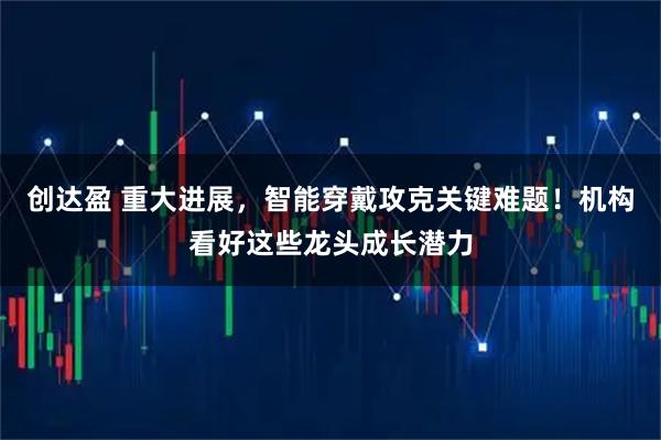 创达盈 重大进展，智能穿戴攻克关键难题！机构看好这些龙头成长潜力