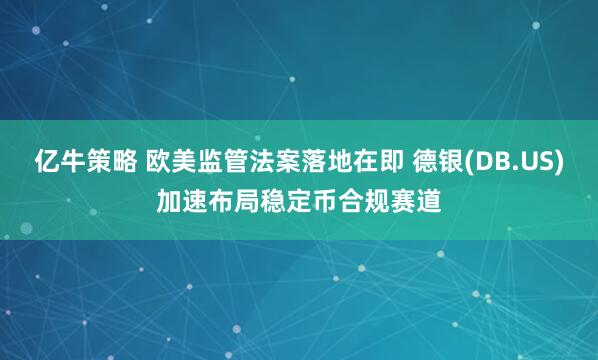 亿牛策略 欧美监管法案落地在即 德银(DB.US)加速布局稳定币合规赛道