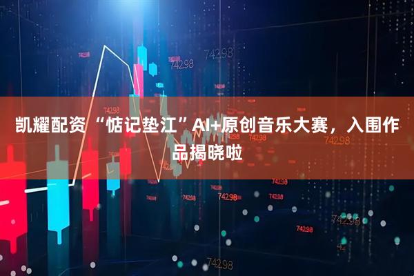 凯耀配资 “惦记垫江”AI+原创音乐大赛，入围作品揭晓啦