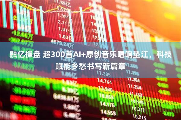 融亿操盘 超300首AI+原创音乐唱响垫江，科技赋能乡愁书写新篇章