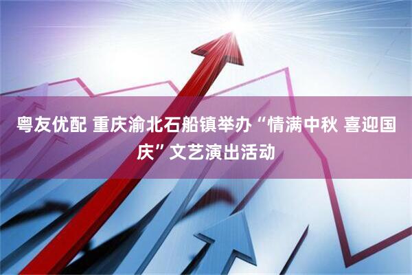 粤友优配 重庆渝北石船镇举办“情满中秋 喜迎国庆”文艺演出活动
