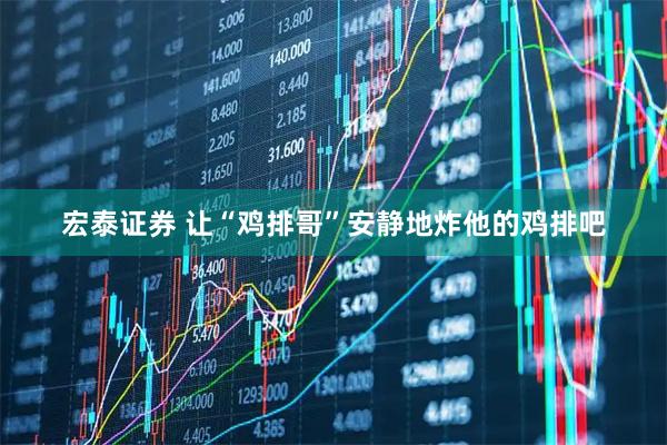 宏泰证券 让“鸡排哥”安静地炸他的鸡排吧