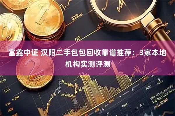 富鑫中证 汉阳二手包包回收靠谱推荐：3家本地机构实测评测