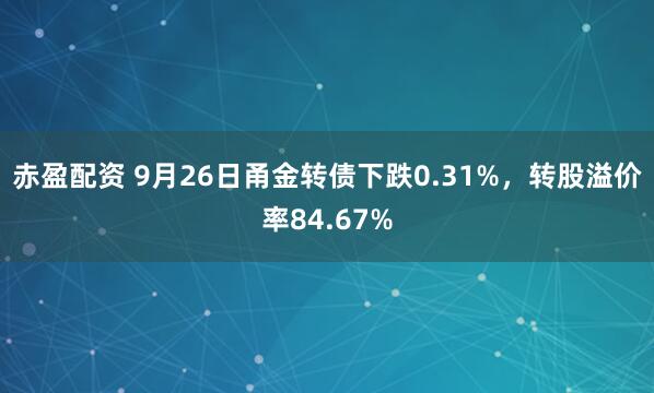 赤盈配资 9月26日甬金转债下跌0.31%，转股溢价率84.67%