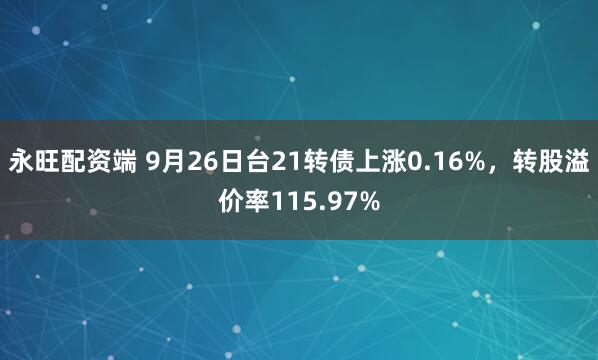 永旺配资端 9月26日台21转债上涨0.16%，转股溢价率115.97%