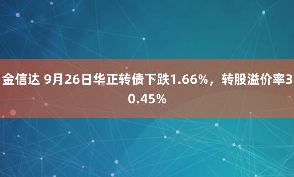 金信达 9月26日华正转债下跌1.66%，转股溢价率30.45%
