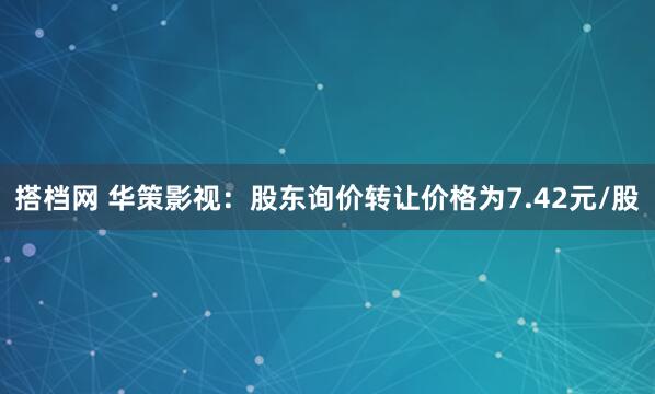 搭档网 华策影视：股东询价转让价格为7.42元/股
