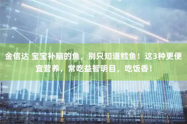 金信达 宝宝补脑的鱼，别只知道鳕鱼！这3种更便宜营养，常吃益智明目，吃饭香！