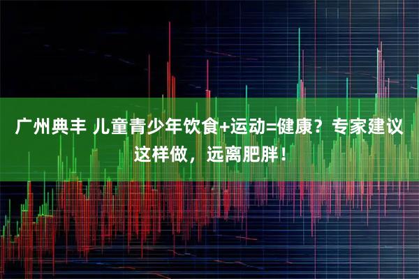 广州典丰 儿童青少年饮食+运动=健康？专家建议这样做，远离肥胖！