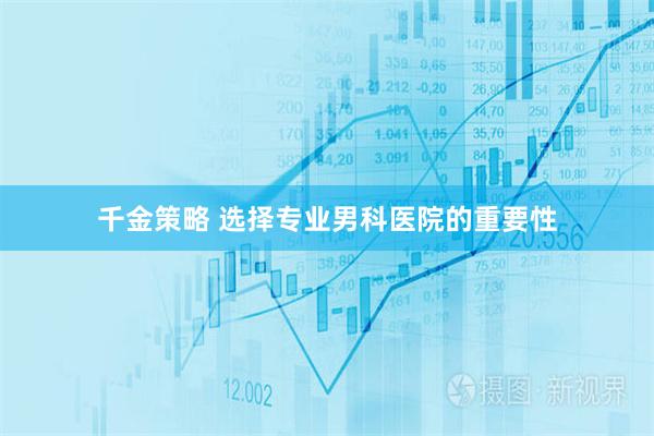 千金策略 选择专业男科医院的重要性