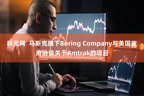 科元网  马斯克旗下Boring Company与美国政府洽谈关于Amtrak的项目