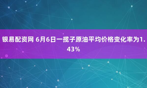 银易配资网 6月6日一揽子原油平均价格变化率为1.43%