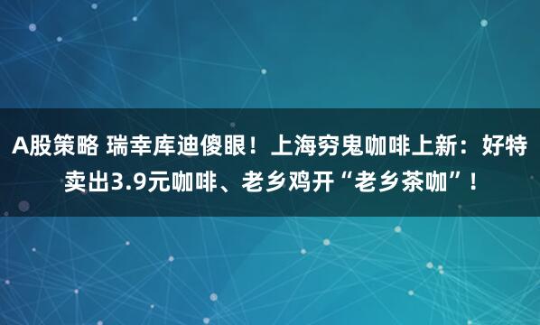 A股策略 瑞幸库迪傻眼！上海穷鬼咖啡上新：好特卖出3.9元咖啡、老乡鸡开“老乡茶咖”！