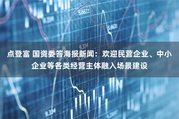 点登富 国资委答海报新闻：欢迎民营企业、中小企业等各类经营主体融入场景建设