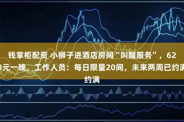 钱掌柜配资 小狮子进酒店房间“叫醒服务”，628元一晚，工作人员：每日限量20间，未来两周已约满
